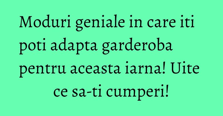 Moduri geniale in care iti poti adapta garderoba pentru aceasta iarna! Uite ce sa-ti cumperi!