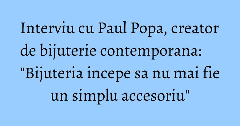 Interviu cu Paul Popa, creator de bijuterie contemporana: "Bijuteria incepe sa nu mai fie un simplu accesoriu" Interviu cu Paul Popa, creator de bijuterie contemporana: "Bijuteria incepe sa nu mai fie un simplu accesoriu"