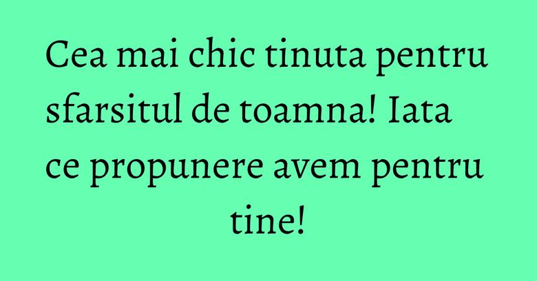 Cea mai chic tinuta pentru sfarsitul de toamna! Iata ce propunere avem pentru tine!