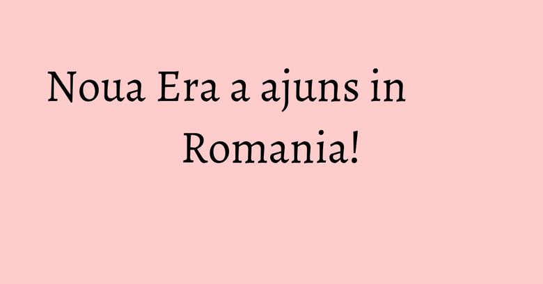 Noua Era a ajuns in Romania! Noua Era a ajuns in Romania!