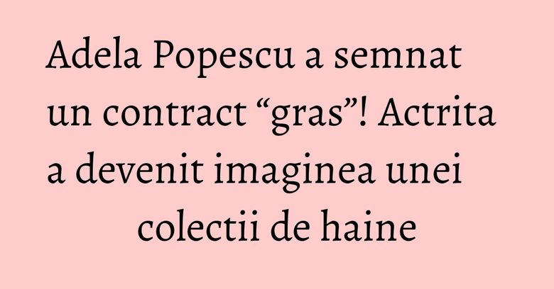 Adela Popescu a semnat un contract “gras”! Actrita a devenit imaginea unei colectii de haine Adela Popescu a semnat un contract “gras”! Actrita a devenit imaginea unei colectii de haine