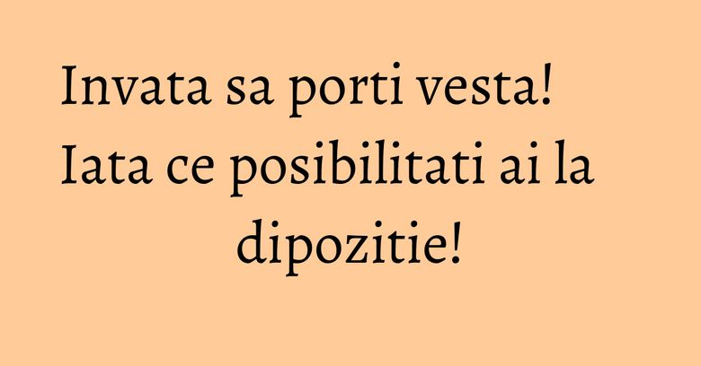 Invata sa porti vesta! Iata ce posibilitati ai la dipozitie! Invata sa porti vesta! Iata ce posibilitati ai la dipozitie!