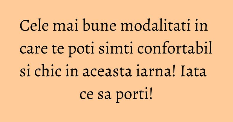 Cele mai bune modalitati in care te poti simti confortabil si chic in aceasta iarna! Iata ce sa porti!