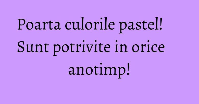 Poarta culorile pastel! Sunt potrivite in orice anotimp!