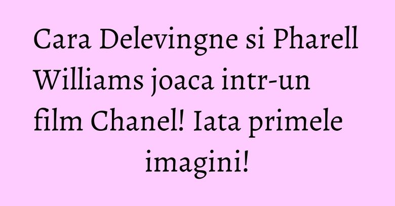 Cara Delevingne si Pharell Williams joaca intr-un film Chanel! Iata primele imagini! Cara Delevingne si Pharell Williams joaca intr-un film Chanel! Iata primele imagini!