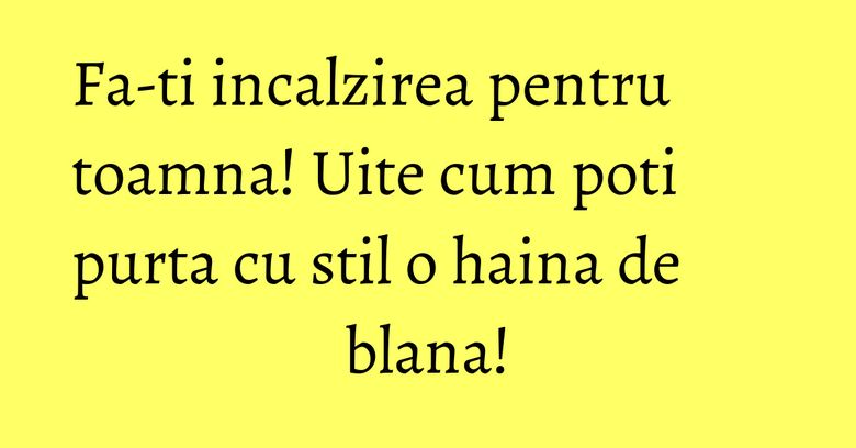 Fa-ti incalzirea pentru toamna! Uite cum poti purta cu stil o haina de blana!
