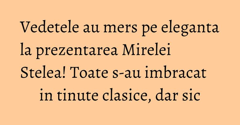 Vedetele au mers pe eleganta la prezentarea Mirelei Stelea! Toate s-au imbracat in tinute clasice, dar sic