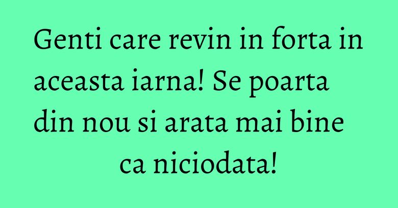 Genti care revin in forta in aceasta iarna! Se poarta din nou si arata mai bine ca niciodata!