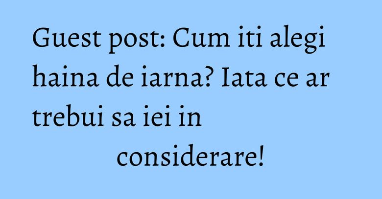 Guest post: Cum iti alegi haina de iarna? Iata ce ar trebui sa iei in considerare! Guest post: Cum iti alegi haina de iarna? Iata ce ar trebui sa iei in considerare!