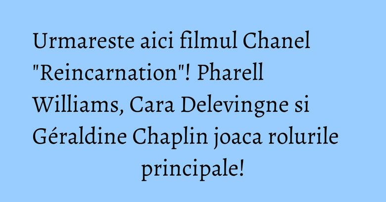 Urmareste aici filmul Chanel "Reincarnation"! Pharell Williams, Cara Delevingne si Géraldine Chaplin joaca rolurile principale! Urmareste aici filmul Chanel "Reincarnation"! Pharell Williams, Cara Delevingne si Géraldine Chaplin joaca rolurile principale!