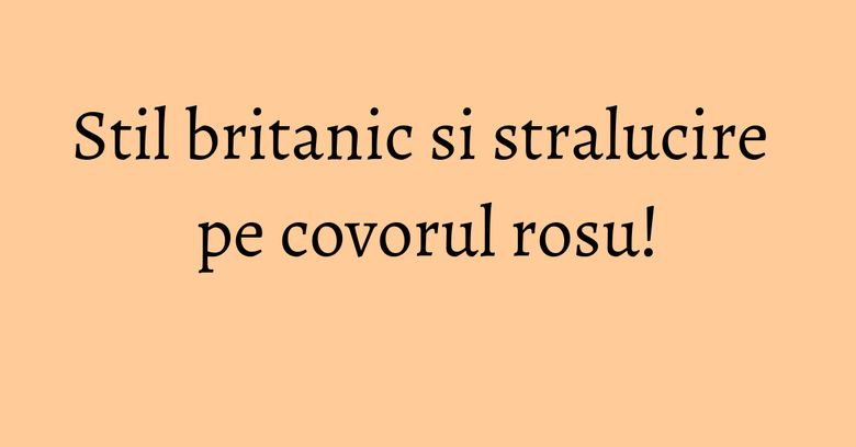 Stil britanic si stralucire pe covorul rosu! Stil britanic si stralucire pe covorul rosu!