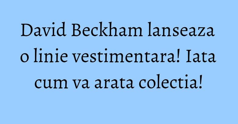 David Beckham lanseaza o linie vestimentara! Iata cum va arata colectia! David Beckham lanseaza o linie vestimentara! Iata cum va arata colectia!