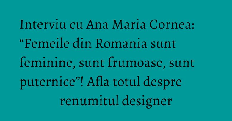 Interviu cu Ana Maria Cornea: “Femeile din Romania sunt feminine, sunt frumoase, sunt puternice”! Afla totul despre renumitul designer Interviu cu Ana Maria Cornea: “Femeile din Romania sunt feminine, sunt frumoase, sunt puternice”! Afla totul despre renumitul designer