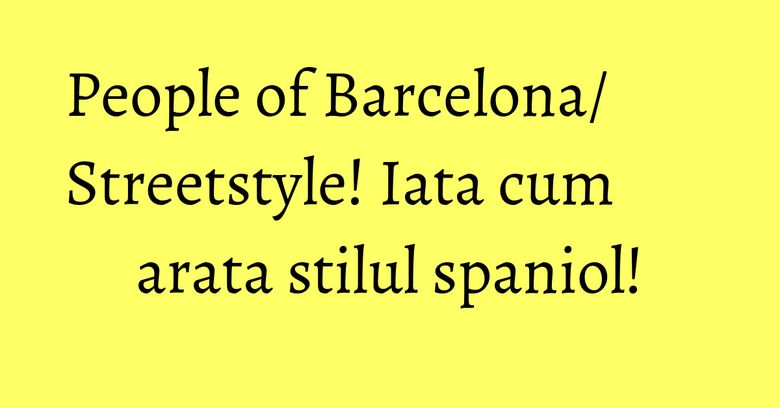 People of Barcelona/ Streetstyle! Iata cum arata stilul spaniol!