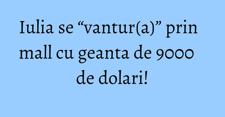 Iulia se “vantur(a)” prin mall cu geanta de 9000 de dolari! Iulia se “vantur(a)” prin mall cu geanta de 9000 de dolari!