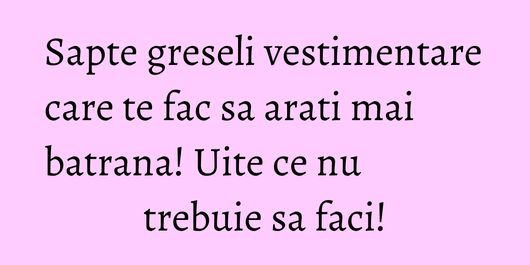 Sapte greseli vestimentare care te fac sa arati mai batrana! Uite ce nu trebuie sa faci!