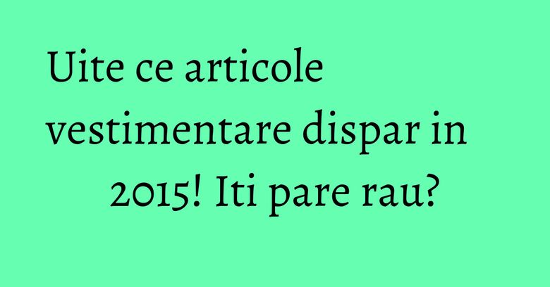 Uite ce articole vestimentare dispar in 2015! Iti pare rau? Uite ce articole vestimentare dispar in 2015! Iti pare rau?