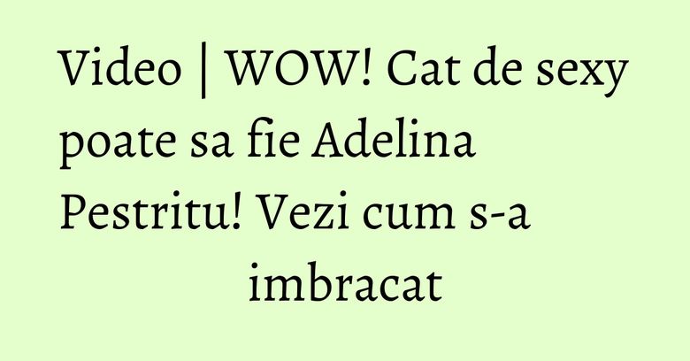 Video | WOW! Cat de sexy poate sa fie Adelina Pestritu! Vezi cum s-a imbracat Video | WOW! Cat de sexy poate sa fie Adelina Pestritu! Vezi cum s-a imbracat