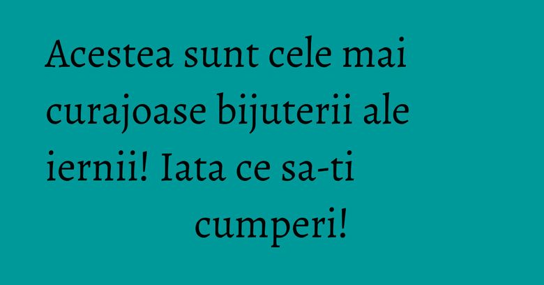 Acestea sunt cele mai curajoase bijuterii ale iernii! Iata ce sa-ti cumperi! Acestea sunt cele mai curajoase bijuterii ale iernii! Iata ce sa-ti cumperi!