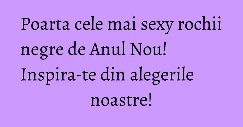 Poarta cele mai sexy rochii negre de Anul Nou! Inspira-te din alegerile noastre! Poarta cele mai sexy rochii negre de Anul Nou! Inspira-te din alegerile noastre!