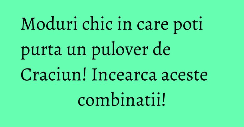 Moduri chic in care poti purta un pulover de Craciun! Incearca aceste combinatii! Moduri chic in care poti purta un pulover de Craciun! Incearca aceste combinatii!