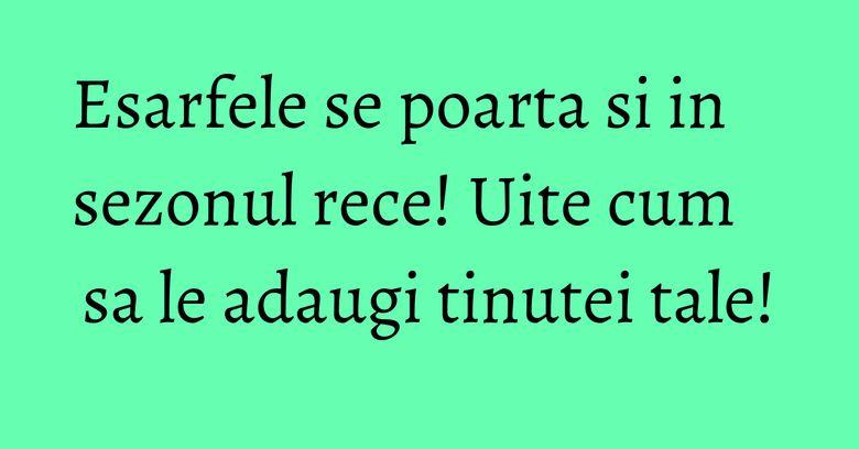 Esarfele se poarta si in sezonul rece! Uite cum sa le adaugi tinutei tale! Esarfele se poarta si in sezonul rece! Uite cum sa le adaugi tinutei tale!