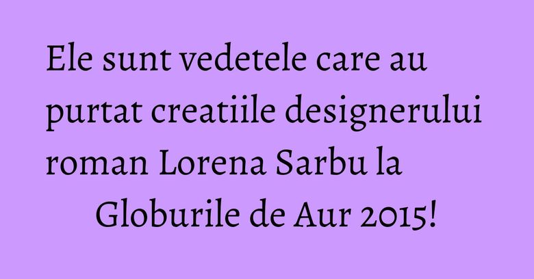 Ele sunt vedetele care au purtat creatiile designerului roman Lorena Sarbu la Globurile de Aur 2015! Ele sunt vedetele care au purtat creatiile designerului roman Lorena Sarbu la Globurile de Aur 2015!