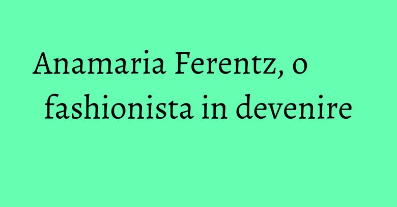 Anamaria Ferentz, o fashionista in devenire Anamaria Ferentz, o fashionista in devenire