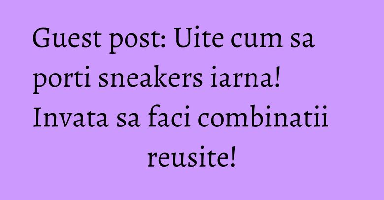 Guest post: Uite cum sa porti sneakers iarna! Invata sa faci combinatii reusite!