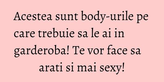 Acestea sunt body-urile pe care trebuie sa le ai in garderoba! Te vor face sa arati si mai sexy!