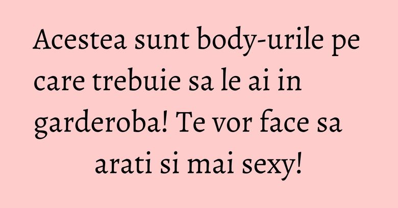 Acestea sunt body-urile pe care trebuie sa le ai in garderoba! Te vor face sa arati si mai sexy!