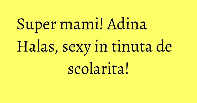 Super mami! Adina Halas, sexy in tinuta de scolarita! Super mami! Adina Halas, sexy in tinuta de scolarita!