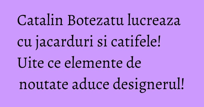 Catalin Botezatu lucreaza cu jacarduri si catifele! Uite ce elemente de noutate aduce designerul!