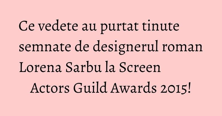 Ce vedete au purtat tinute semnate de designerul roman Lorena Sarbu la Screen Actors Guild Awards 2015! Ce vedete au purtat tinute semnate de designerul roman Lorena Sarbu la Screen Actors Guild Awards 2015!