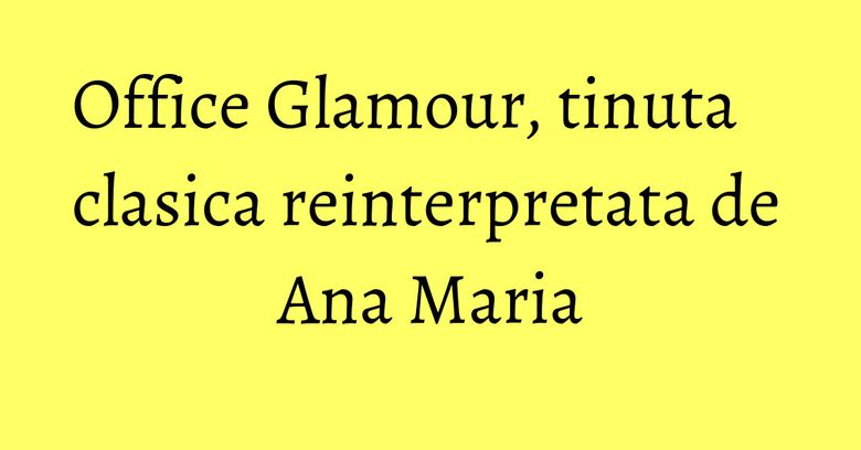 Office Glamour, tinuta clasica reinterpretata de Ana Maria Office Glamour, tinuta clasica reinterpretata de Ana Maria