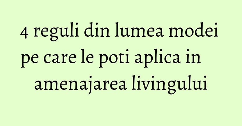4 reguli din lumea modei pe care le poti aplica in amenajarea livingului 4 reguli din lumea modei pe care le poti aplica in amenajarea livingului