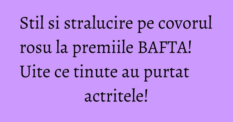 Stil si stralucire pe covorul rosu la premiile BAFTA! Uite ce tinute au purtat actritele! Stil si stralucire pe covorul rosu la premiile BAFTA! Uite ce tinute au purtat actritele!