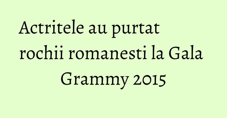 Actritele au purtat rochii romanesti la Gala Grammy 2015 Actritele au purtat rochii romanesti la Gala Grammy 2015
