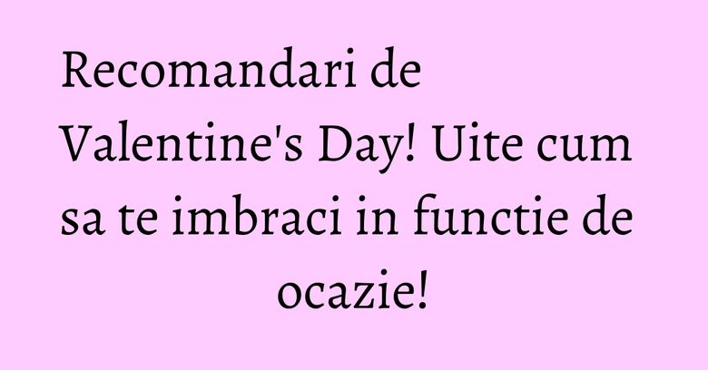 Recomandari de Valentine's Day! Uite cum sa te imbraci in functie de ocazie!