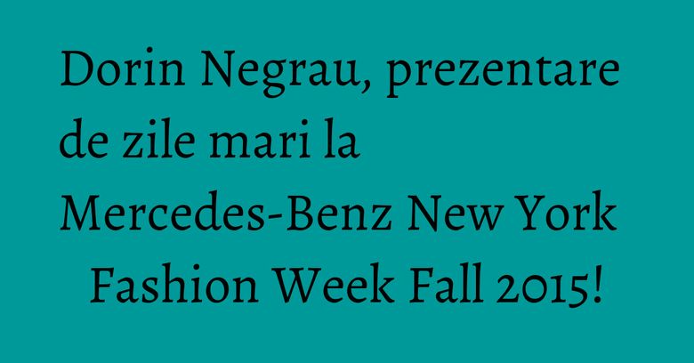 Dorin Negrau, prezentare de zile mari la Mercedes-Benz New York Fashion Week Fall 2015!