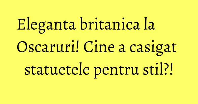 Eleganta britanica la Oscaruri! Cine a casigat statuetele pentru stil?!