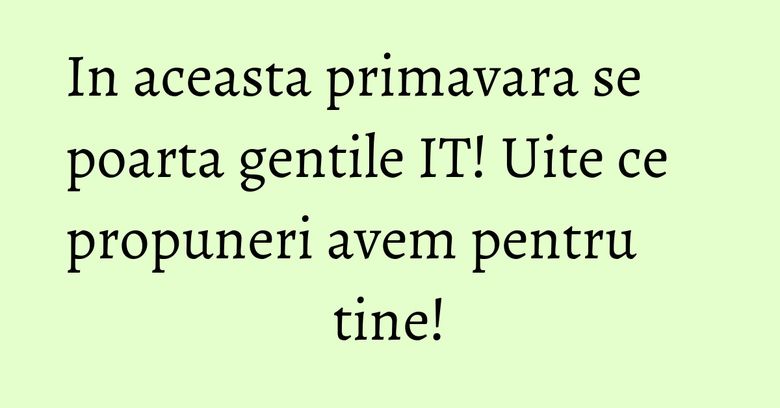 In aceasta primavara se poarta gentile IT! Uite ce propuneri avem pentru tine!