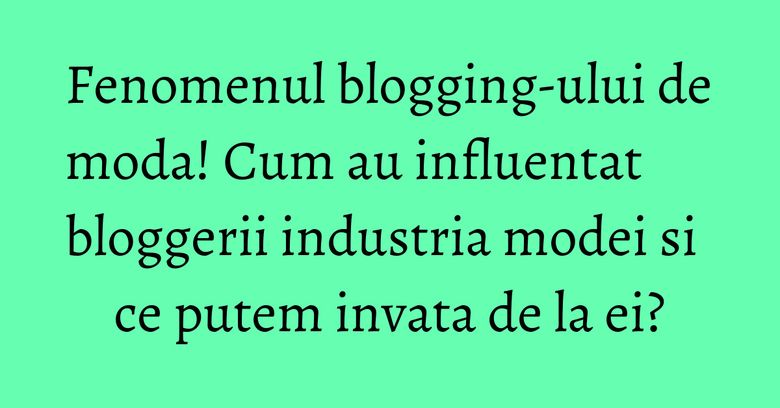 Fenomenul blogging-ului de moda! Cum au influentat bloggerii industria modei si ce putem invata de la ei?