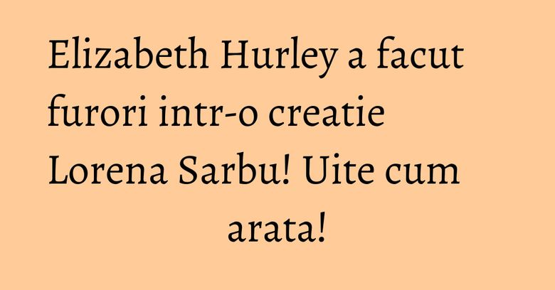 Elizabeth Hurley a facut furori intr-o creatie Lorena Sarbu! Uite cum arata! Elizabeth Hurley a facut furori intr-o creatie Lorena Sarbu! Uite cum arata!