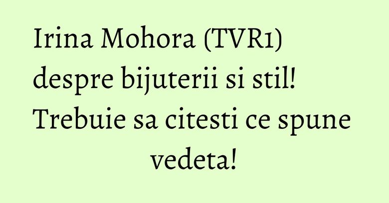 Irina Mohora (TVR1) despre bijuterii si stil! Trebuie sa citesti ce spune vedeta!