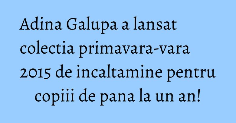 Adina Galupa a lansat colectia primavara-vara 2015 de incaltamine pentru copiii de pana la un an!