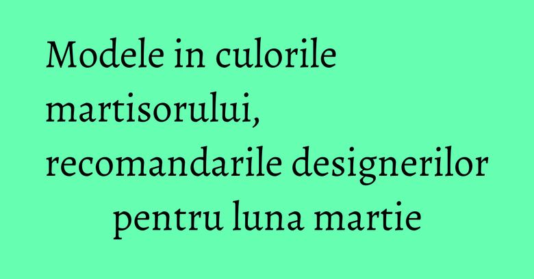 Modele in culorile martisorului, recomandarile designerilor pentru luna martie Modele in culorile martisorului, recomandarile designerilor pentru luna martie