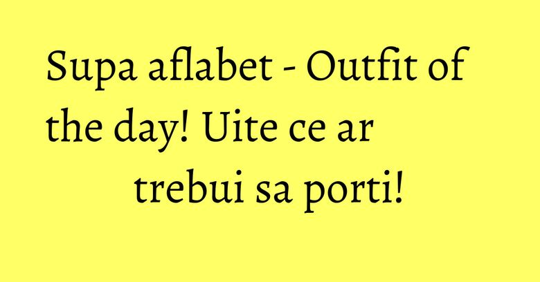 Supa aflabet - Outfit of the day! Uite ce ar trebui sa porti! Supa aflabet - Outfit of the day! Uite ce ar trebui sa porti!
