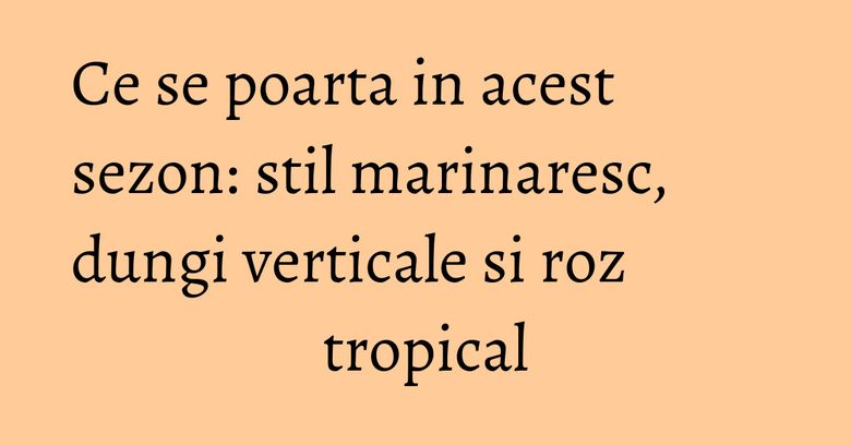 Ce se poarta in acest sezon: stil marinaresc, dungi verticale si roz tropical Ce se poarta in acest sezon: stil marinaresc, dungi verticale si roz tropical
