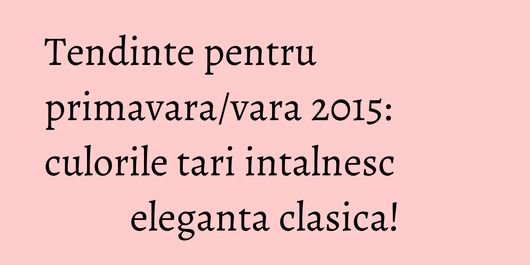 Tendinte pentru primavara/vara 2015: culorile tari intalnesc eleganta clasica!